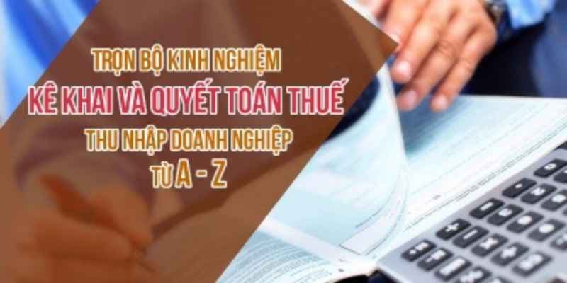 Kinh nghiệm kê khai và quyết toán thuế thu nhập doanh nghiệp từ A - Z