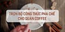 Bí quyết kinh doanh quán cà phê kèm trọn bộ công thức pha chế 