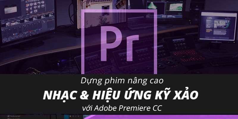 Dựng Phim Nâng Cao & Hiệu Ứng Kỹ Xảo Với Adobe Premiere CC