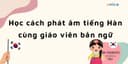 Học Cách Phát Âm Tiếng Hàn Cùng Giáo Viên Bản Ngữ