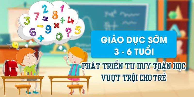 Giáo dục sớm 3 - 6 tuổi phát triển tư duy toán học vượt trội cho trẻ