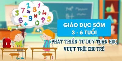 Giáo dục sớm 3 - 6 tuổi phát triển tư duy toán học vượt trội cho trẻ